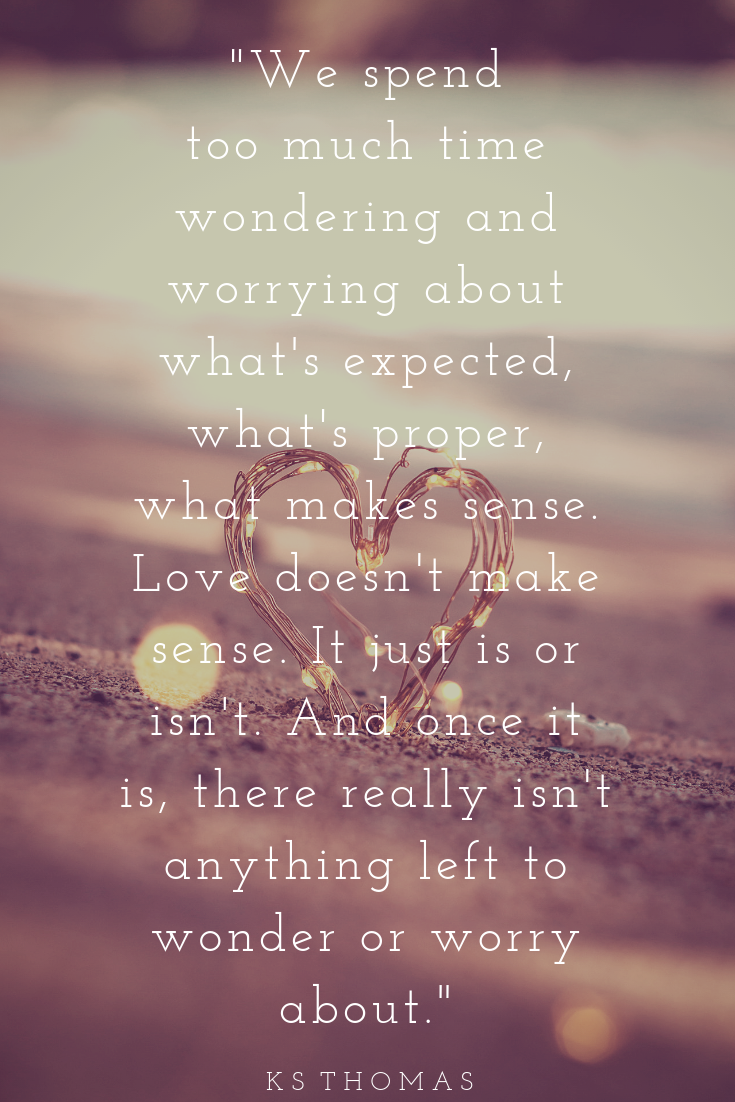 _We spend too much time wondering and worrying about what's expected, what's proper, what makes sense. Love doesn't make sense. It just is or isn't. And once it is, there really isn't anything left to wonder or wor